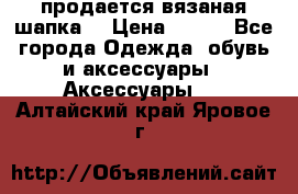 продается вязаная шапка  › Цена ­ 600 - Все города Одежда, обувь и аксессуары » Аксессуары   . Алтайский край,Яровое г.